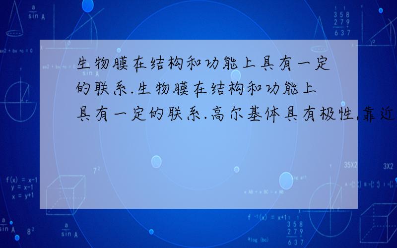 生物膜在结构和功能上具有一定的联系.生物膜在结构和功能上具有一定的联系.高尔基体具有极性,靠近细胞核的一面称为形成面,接近细胞膜的一面称为成熟面.从形成面到成熟面,膜的厚度和