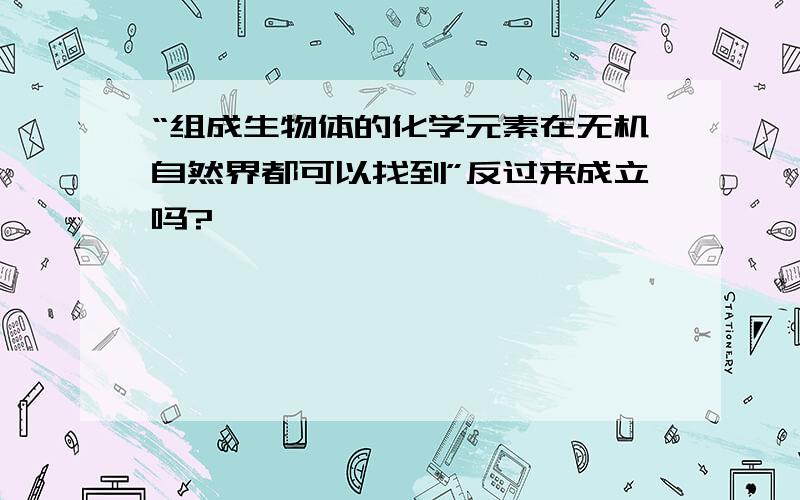 “组成生物体的化学元素在无机自然界都可以找到”反过来成立吗?