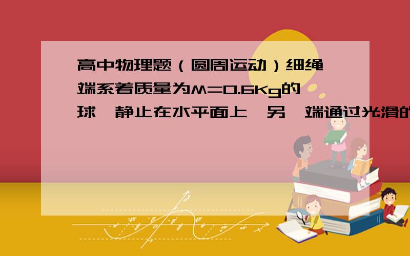 高中物理题（圆周运动）细绳一端系着质量为M=0.6Kg的球,静止在水平面上,另一端通过光滑的小孔吊着一个质量为m=0.3Kg的物体,M的中心与圆孔距离为0.2m.M和水平面间的最大静摩擦为2N现屎小球