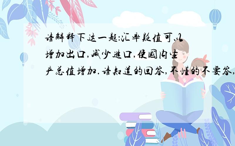 请解释下这一题：汇率贬值可以增加出口,减少进口,使国内生产总值增加.请知道的回答,不懂的不要答,谢1.汇率贬值解释下（是一美元换8元,现在变成一美元换9元吗?还是什么）2.为什么可以增