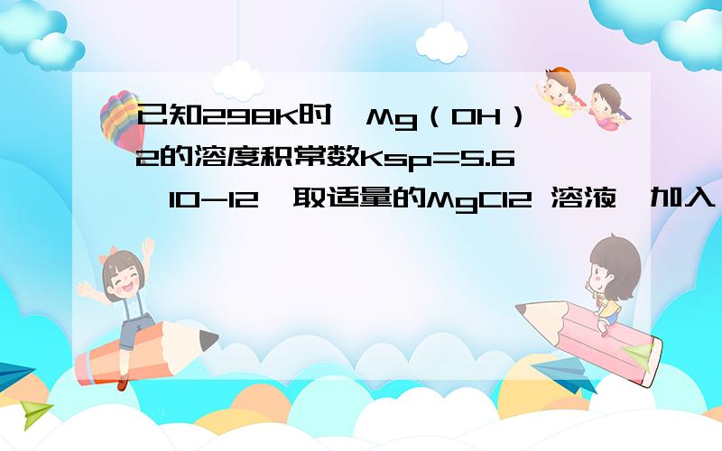 已知298K时,Mg（OH）2的溶度积常数Ksp=5.6×10-12,取适量的MgCl2 溶液,加入一定量的烧碱溶液达到沉淀溶解平衡,测得PH=13,则下列说法不正确的（ ）C 所加烧碱溶液的PH=13