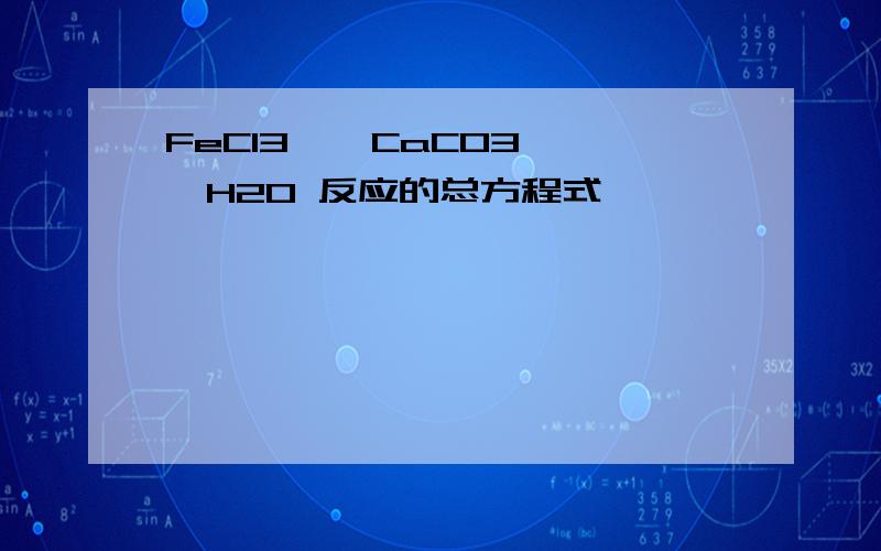 FeCl3 、 CaCO3 、H2O 反应的总方程式