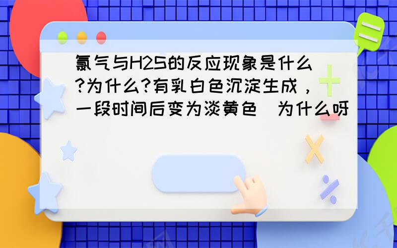 氯气与H2S的反应现象是什么?为什么?有乳白色沉淀生成，一段时间后变为淡黄色（为什么呀）