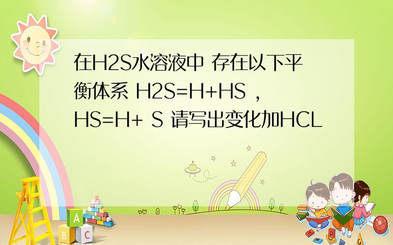 在H2S水溶液中 存在以下平衡体系 H2S=H+HS ,HS=H+ S 请写出变化加HCL                 平衡移动方向?PH变化加氨气           平衡移动方向?PH变化加入固体NA2S             平衡移动方向?PH变化加入过量明矾