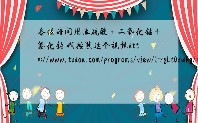 各位请问用浓硫酸+二氧化锰+氯化钠 我按照这个视频http://www.tudou.com/programs/view/l-rgLt0xwkg/制取氯气没成功!而且很危险.我把浓硫酸导进去时并没有像视频一样立即反应,我加热时居然好几十秒