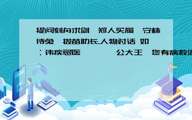 提问刻舟求剑,郑人买履,守株待兔,拔苗助长.人物对话 如：讳疾忌医——蔡桓公大王,您有病救治,千万不能