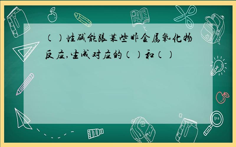 （）性碱能跟某些非金属氧化物反应,生成对应的（）和（）