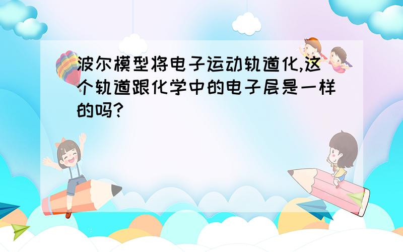 波尔模型将电子运动轨道化,这个轨道跟化学中的电子层是一样的吗?