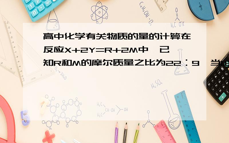 高中化学有关物质的量的计算在反应X+2Y=R+2M中,已知R和M的摩尔质量之比为22：9,当1.6gX与Y完全反应后,生成4.4gR,则此反应中Y和M的质量之比是（ ）A.16：9 B.23：9 C.32：9 D.46：9