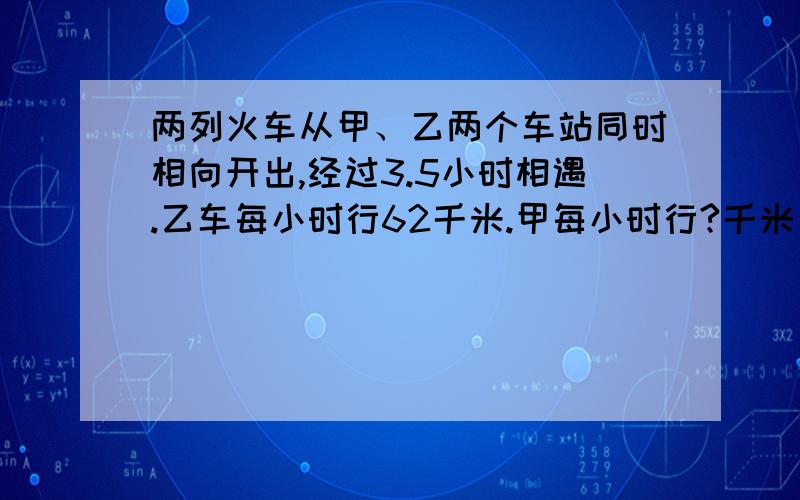 两列火车从甲、乙两个车站同时相向开出,经过3.5小时相遇.乙车每小时行62千米.甲每小时行?千米