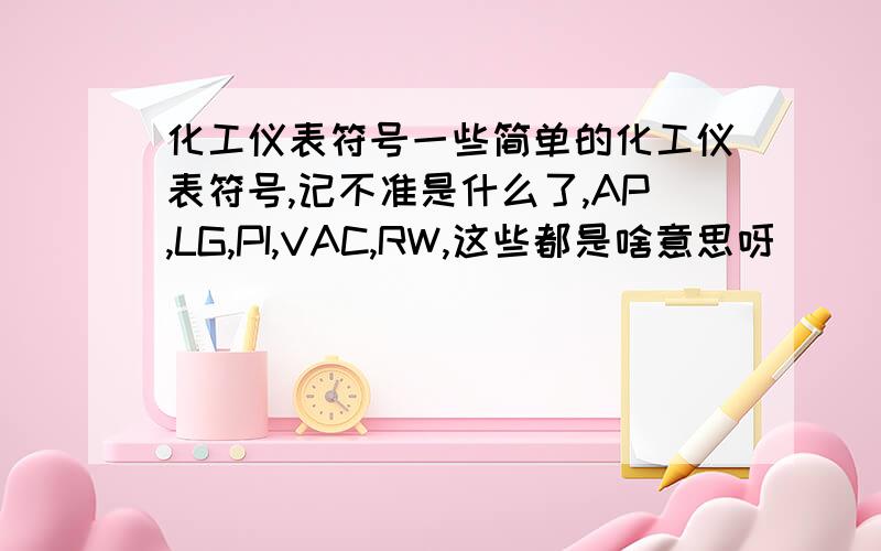 化工仪表符号一些简单的化工仪表符号,记不准是什么了,AP,LG,PI,VAC,RW,这些都是啥意思呀