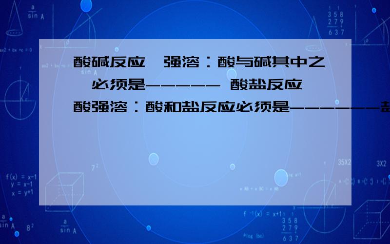 酸碱反应一强溶：酸与碱其中之一必须是----- 酸盐反应酸强溶：酸和盐反应必须是------盐碱盐盐皆可溶：盐和碱.和盐反应时,都必须是------生成物必须符合条件：交换生成水气沉,离子交换后