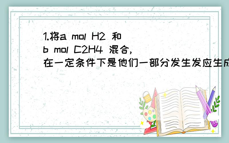 1.将a mol H2 和 b mol C2H4 混合,在一定条件下是他们一部分发生发应生成w mol C2H6,将反应混合气体完全燃烧,消耗氧气的物质的量为：（ ）A a+3b B a/2 +3b C a/2+3b+7/2w D a/2+3b-7/2w 某分子式为 C9H12的苯的