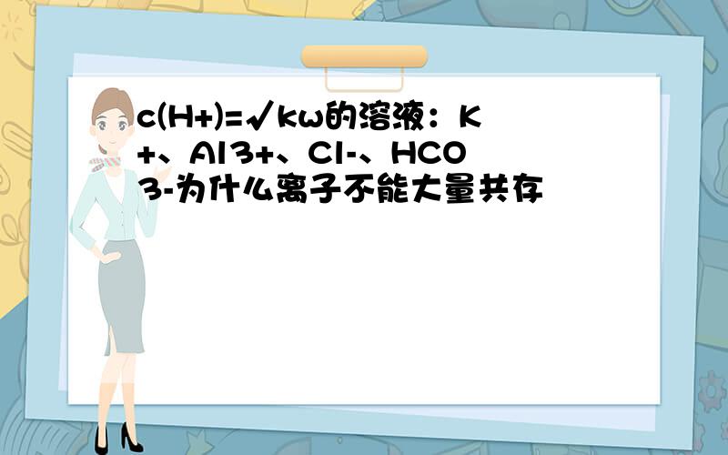 c(H+)=√kw的溶液：K+、Al3+、Cl-、HCO3-为什么离子不能大量共存