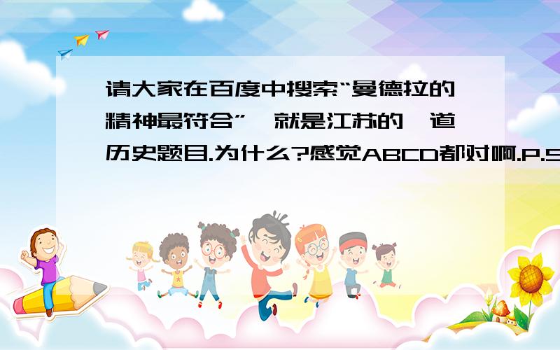 请大家在百度中搜索“曼德拉的精神最符合”,就是江苏的一道历史题目.为什么?感觉ABCD都对啊.P.S.是我的ipad问题还是不下度娘的app她就不让我复制不让我发图啊啊啊-_-#