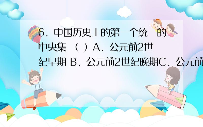 6．中国历史上的第一个统一的中央集 （ ）A．公元前2世纪早期 B．公元前2世纪晚期C．公元前3世纪早期 D．公元前3世纪晚期7．下列关于秦朝的电视情景与秦朝官制事实不符的是 （ ）A．太