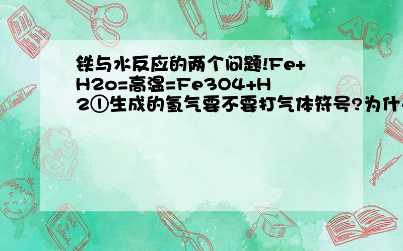 铁与水反应的两个问题!Fe+H2o=高温=Fe3O4+H2①生成的氢气要不要打气体符号?为什么?②为什么不会像其它金属那样生成氢氧化物?却生成四氧化三铁?求反应机理!