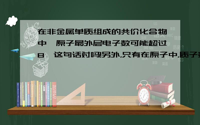 在非金属单质组成的共价化合物中,原子最外层电子数可能超过8,这句话对吗!另外，只有在原子中，质子数等于核外电子数对吗