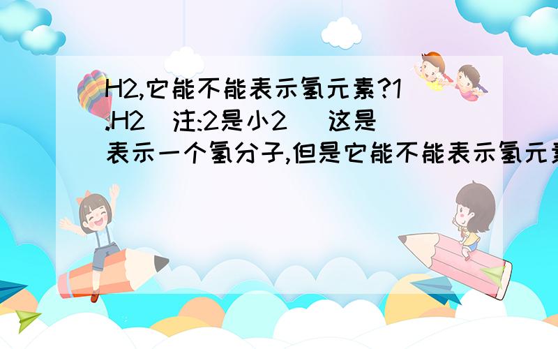 H2,它能不能表示氢元素?1.H2(注:2是小2) 这是表示一个氢分子,但是它能不能表示氢元素呢?