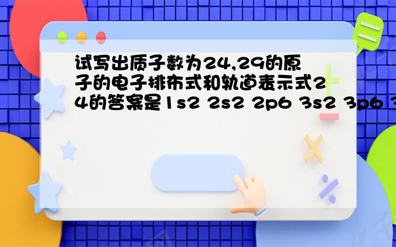 试写出质子数为24,29的原子的电子排布式和轨道表示式24的答案是1s2 2s2 2p6 3s2 3p6 3d5 4s1 我写的是1s2 2s2 2p6 3s2 3p6 4s2 3d4为什么先排3d轨道而且只排5个分1个给4s?还有4s轨道能量不是比3d低吗?为什