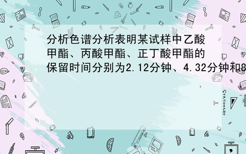 分析色谱分析表明某试样中乙酸甲酯、丙酸甲酯、正丁酸甲酯的保留时间分别为2.12分钟、4.32分钟和8.63分钟,测得峰面积分别为18.1、43.6和29.9,检测器对乙酸乙酯、丙酸甲酯和正丁酸甲酯的相