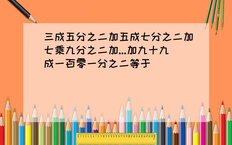 三成五分之二加五成七分之二加七乘九分之二加...加九十九成一百零一分之二等于