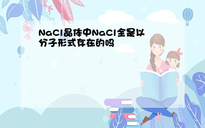 NaCl晶体中NaCl全是以分子形式存在的吗