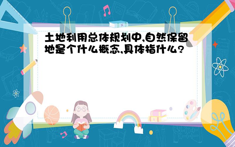 土地利用总体规划中,自然保留地是个什么概念,具体指什么?