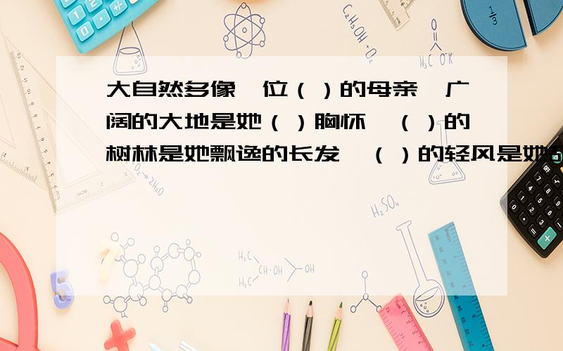 大自然多像一位（）的母亲,广阔的大地是她（）胸怀,（）的树林是她飘逸的长发,（）的轻风是她甜蜜的絮