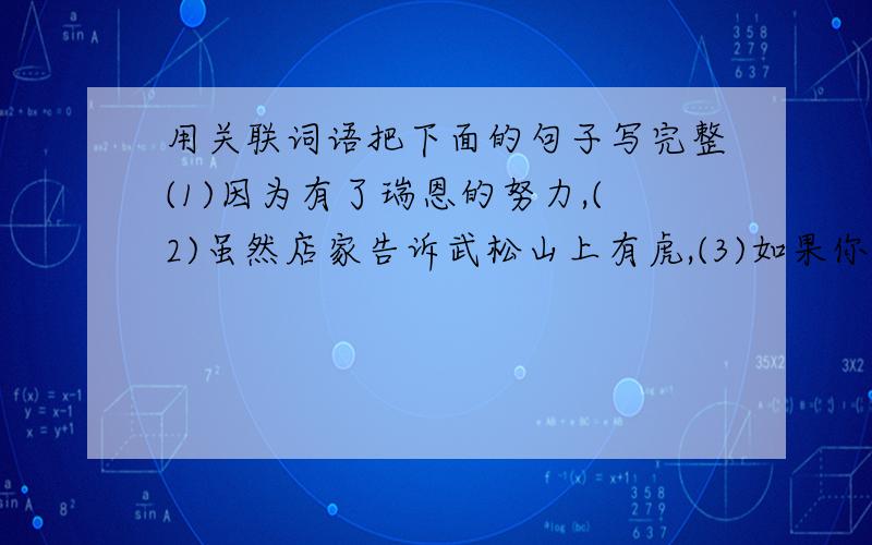 用关联词语把下面的句子写完整(1)因为有了瑞恩的努力,(2)虽然店家告诉武松山上有虎,(3)如果你看着骆驼咀嚼的样子,(4)无论走在任何一条街,