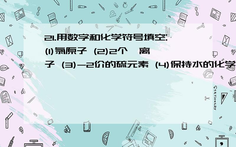 21.用数字和化学符号填空:(1)氯原子 (2)2个镁离子 (3)-2价的硫元素 (4)保持水的化学性质的最小粒子