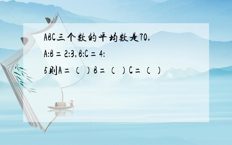 ABC三个数的平均数是70,A：B=2：3,B：C=4：5则A=（）B=（）C=（）