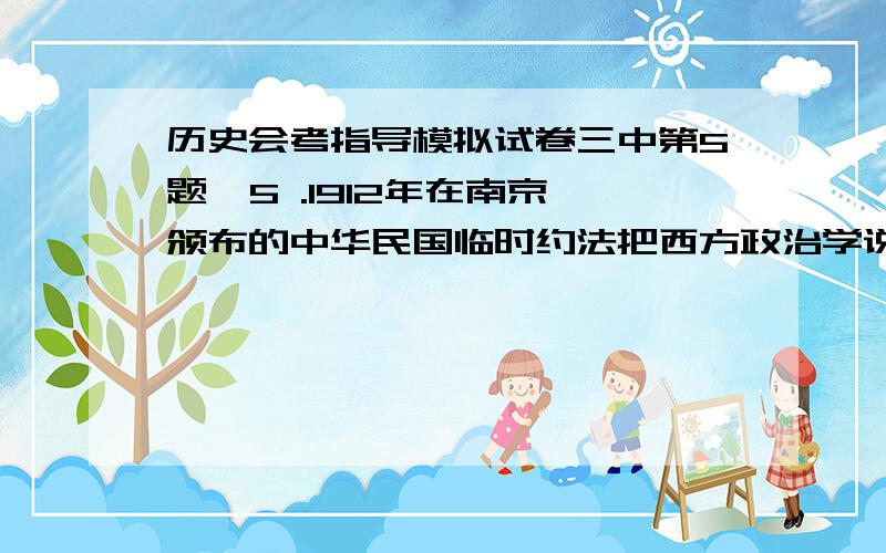 历史会考指导模拟试卷三中第5题  5 .1912年在南京颁布的中华民国临时约法把西方政治学说与中国当时实际结合起来的举措是A宣布主权在民  B规定国民权利 C实行三权分立 D 实行责任内阁我选