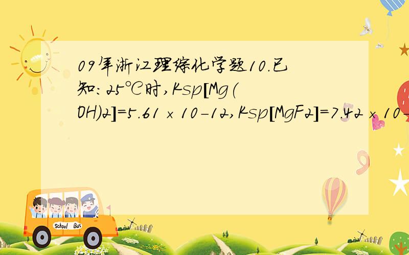 09年浙江理综化学题10．已知：25℃时,Ksp[Mg(OH)2]＝5.61×10－12,Ksp[MgF2]＝7.42×10－11.下列说法正确的是A．25℃时,饱和Mg(OH)2溶液与饱和MgF2溶液相比,前者的c(Mg2＋)大B．25℃时,在Mg(OH)2的悬浊液中加