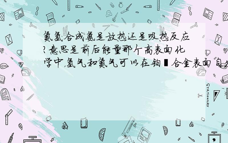 氮氢合成氨是放热还是吸热反应?意思是前后能量那个高表面化学中，氢气和氮气可以在铂铑合金表面自发生成。因为看到日本“水燃料”汽车，想起了表面化学有可能实现，不过好像能量不