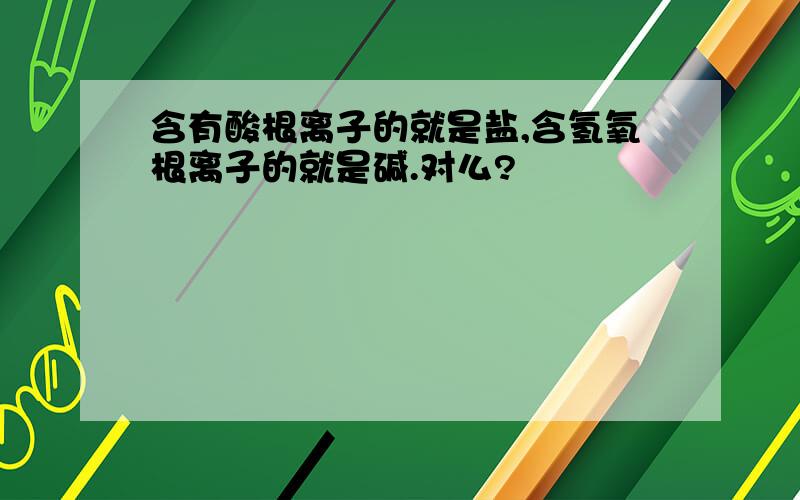 含有酸根离子的就是盐,含氢氧根离子的就是碱.对么?