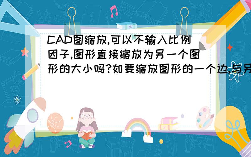 CAD图缩放,可以不输入比例因子,图形直接缩放为另一个图形的大小吗?如要缩放图形的一个边,与另一条直线正好对上