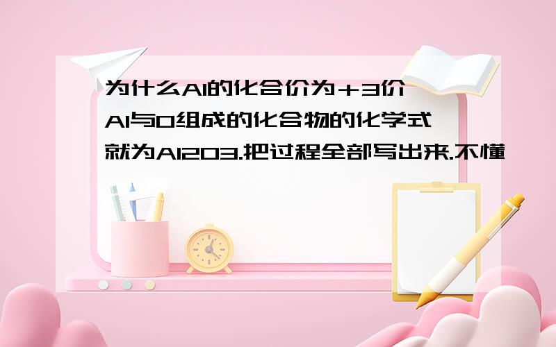 为什么Al的化合价为＋3价,Al与O组成的化合物的化学式就为Al2O3.把过程全部写出来.不懂