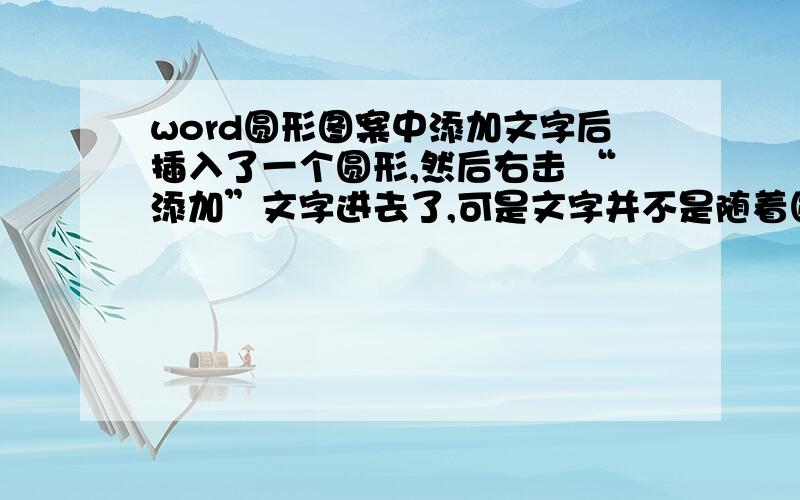 word圆形图案中添加文字后插入了一个圆形,然后右击 “添加”文字进去了,可是文字并不是随着圆形的内部弧度来放置的,该怎么弄啊