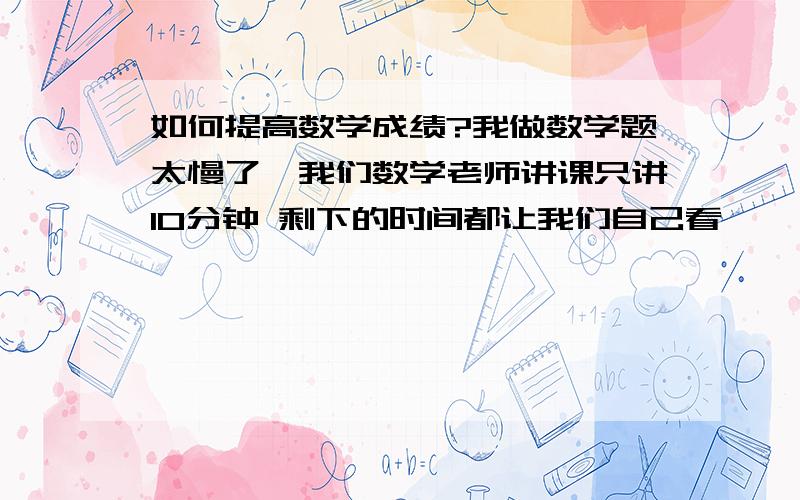 如何提高数学成绩?我做数学题太慢了、我们数学老师讲课只讲10分钟 剩下的时间都让我们自己看