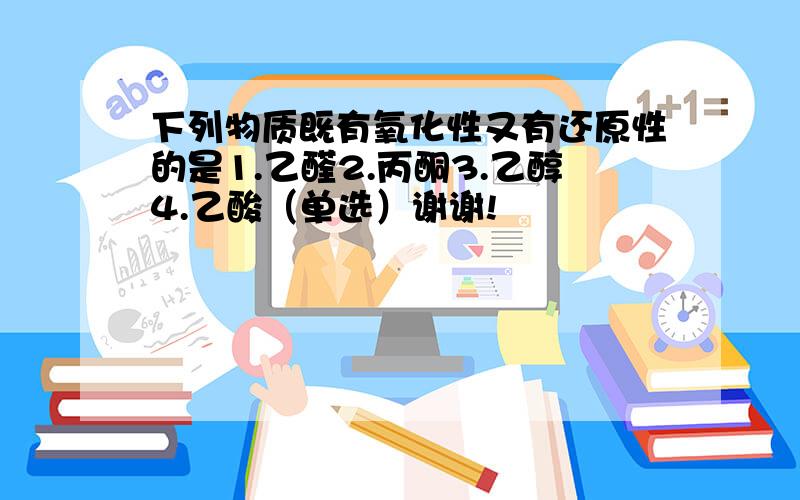 下列物质既有氧化性又有还原性的是1.乙醛2.丙酮3.乙醇4.乙酸（单选）谢谢!