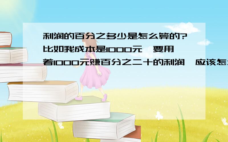 利润的百分之多少是怎么算的?比如我成本是1000元,要用着1000元赚百分之二十的利润,应该怎么算?比如我成本是1000元,要用着1000元赚百分之二十的利润,应该怎么算?