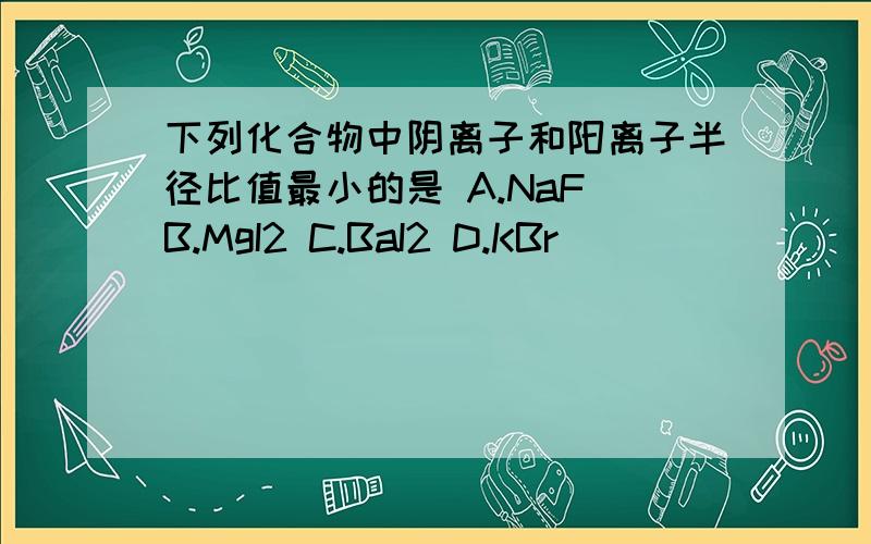 下列化合物中阴离子和阳离子半径比值最小的是 A.NaF B.MgI2 C.BaI2 D.KBr