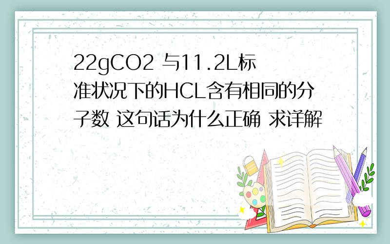 22gCO2 与11.2L标准状况下的HCL含有相同的分子数 这句话为什么正确 求详解