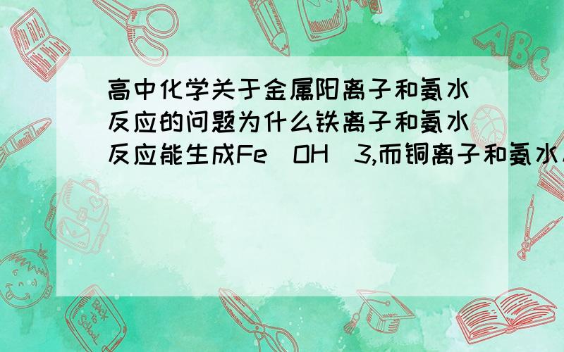 高中化学关于金属阳离子和氨水反应的问题为什么铁离子和氨水反应能生成Fe(OH)3,而铜离子和氨水反应生成Cu(NH3)4离子?为什么不生成Cu(OH)2?有什么规律吗?