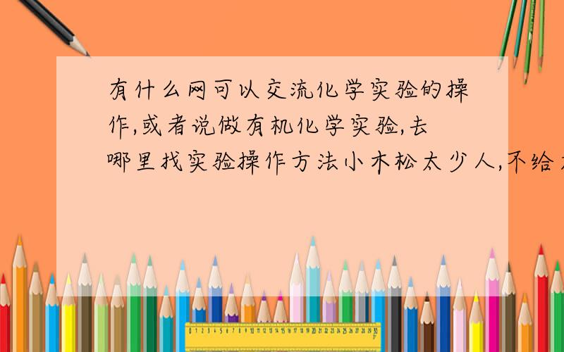 有什么网可以交流化学实验的操作,或者说做有机化学实验,去哪里找实验操作方法小木松太少人,不给力