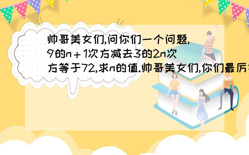 帅哥美女们,问你们一个问题,9的n＋1次方减去3的2n次方等于72,求n的值.帅哥美女们,你们最厉害,