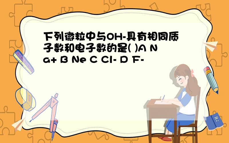 下列微粒中与OH-具有相同质子数和电子数的是( )A Na+ B Ne C Cl- D F-