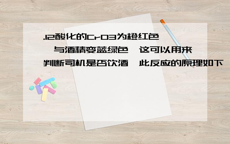 .12酸化的CrO3为橙红色,与酒精变蓝绿色,这可以用来判断司机是否饮酒,此反应的原理如下,请配平CrO3+C2H5OH+H2SO4=Cr2(SO4)3+CH3CHO+H2O