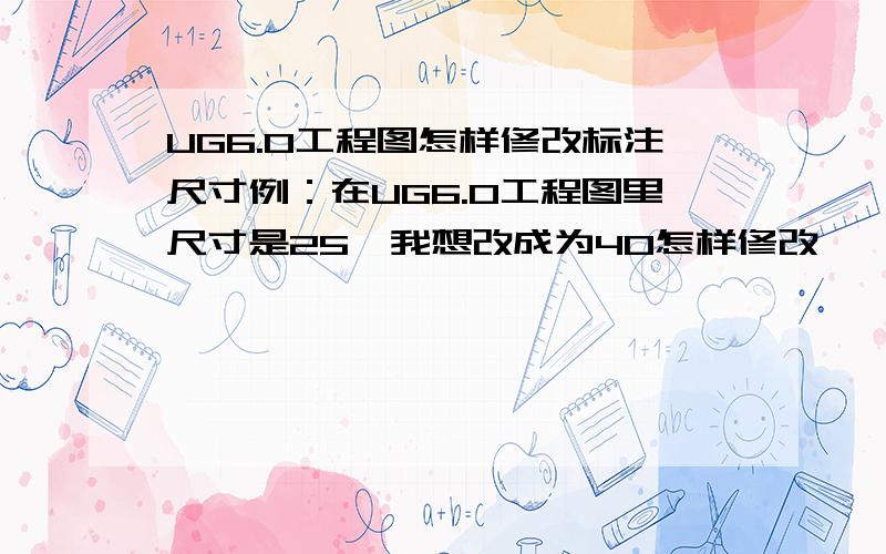 UG6.0工程图怎样修改标注尺寸例：在UG6.0工程图里尺寸是25,我想改成为40怎样修改